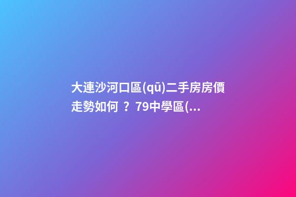 大連沙河口區(qū)二手房房價走勢如何？79中學區(qū)房哪些受熱捧？